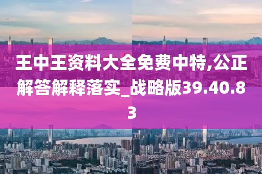 王中王资料大全免费中特,公正解答解释落实_战略版39.40.83