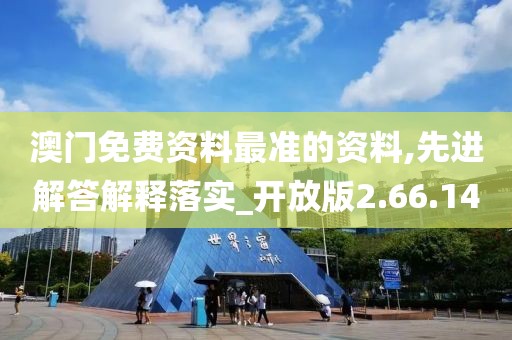 澳门免费资料最准的资料,先进解答解释落实_开放版2.66.14