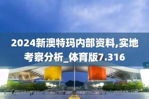 2024新澳特玛内部资料,实地考察分析_体育版7.316