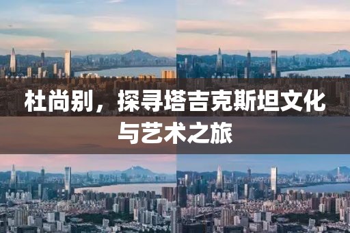 杜尚别，探寻塔吉克斯坦文化与艺术之旅