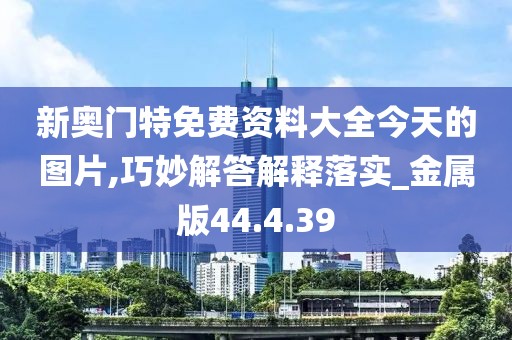 新奥门特免费资料大全今天的图片,巧妙解答解释落实_金属版44.4.39