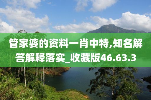 管家婆的资料一肖中特,知名解答解释落实_收藏版46.63.3