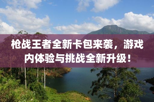 枪战王者全新卡包来袭，游戏内体验与挑战全新升级！