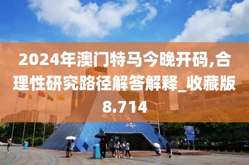 2024年澳门特马今晚开码,合理性研究路径解答解释_收藏版8.714