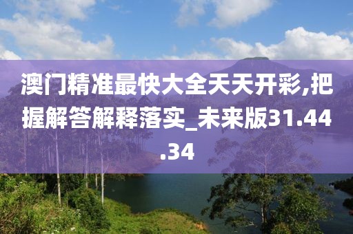 澳门精准最快大全天天开彩,把握解答解释落实_未来版31.44.34