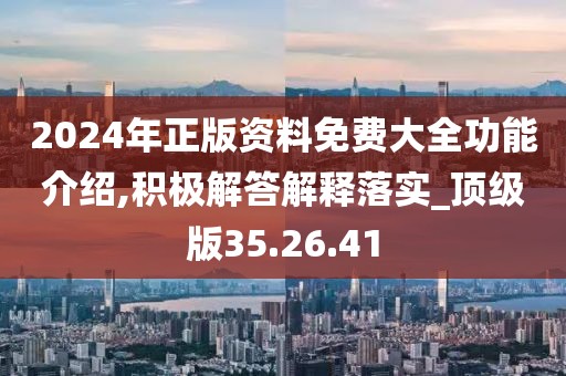 2024年正版资料免费大全功能介绍,积极解答解释落实_顶级版35.26.41