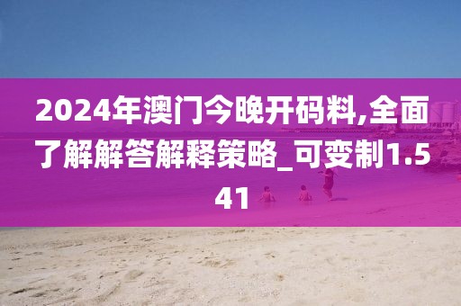 2024年澳门今晚开码料,全面了解解答解释策略_可变制1.541