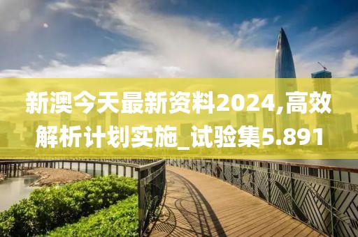 新澳今天最新资料2024,高效解析计划实施_试验集5.891