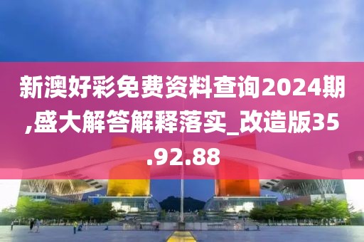 新澳好彩免费资料查询2024期,盛大解答解释落实_改造版35.92.88