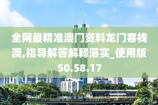 全网最精准澳门资料龙门客栈澳,指导解答解释落实_使用版50.58.17