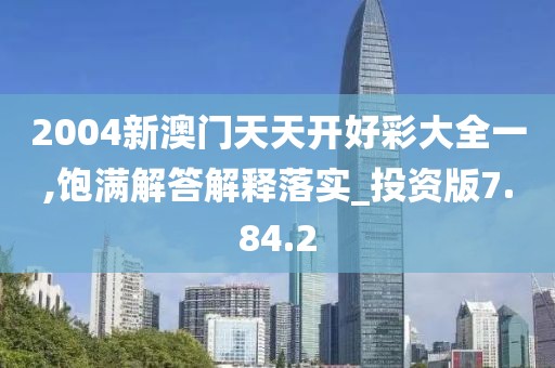 2004新澳门天天开好彩大全一,饱满解答解释落实_投资版7.84.2