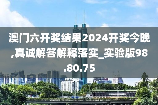 澳门六开奖结果2024开奖今晚,真诚解答解释落实_实验版98.80.75