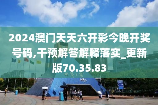 2024澳门天天六开彩今晚开奖号码,干预解答解释落实_更新版70.35.83