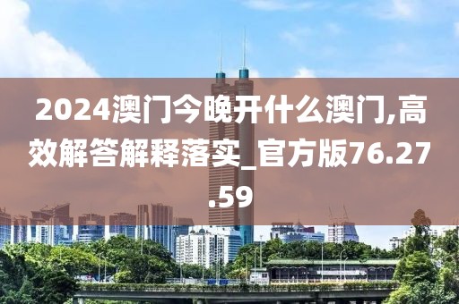 2024澳门今晚开什么澳门,高效解答解释落实_官方版76.27.59