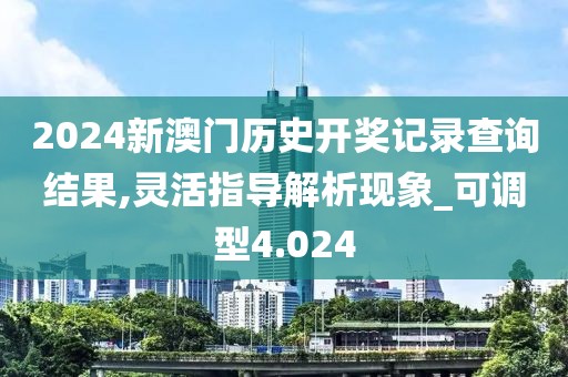 2024新澳门历史开奖记录查询结果,灵活指导解析现象_可调型4.024