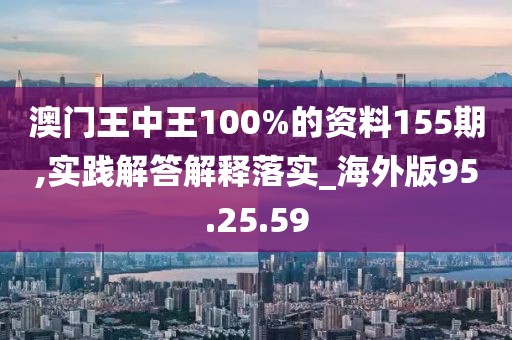 澳门王中王100%的资料155期,实践解答解释落实_海外版95.25.59