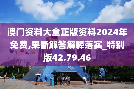 澳门资料大全正版资料2024年免费,果断解答解释落实_特别版42.79.46