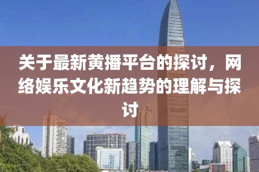 关于最新黄播平台的探讨，网络娱乐文化新趋势的理解与探讨