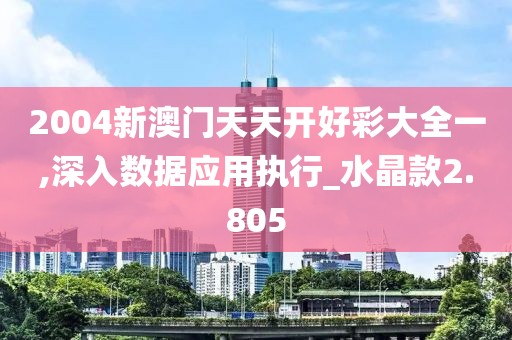 2004新澳门天天开好彩大全一,深入数据应用执行_水晶款2.805