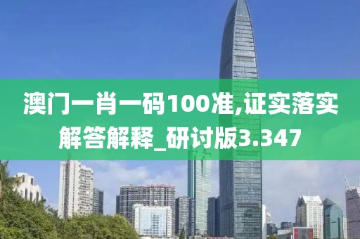 澳门一肖一码100准,证实落实解答解释_研讨版3.347