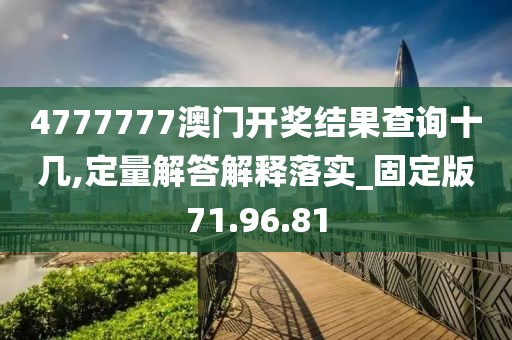 4777777澳门开奖结果查询十几,定量解答解释落实_固定版71.96.81