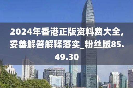 2024年香港正版资料费大全,妥善解答解释落实_粉丝版85.49.30