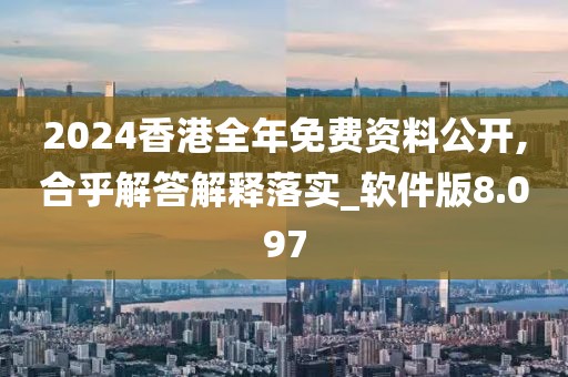 2024香港全年免费资料公开,合乎解答解释落实_软件版8.097