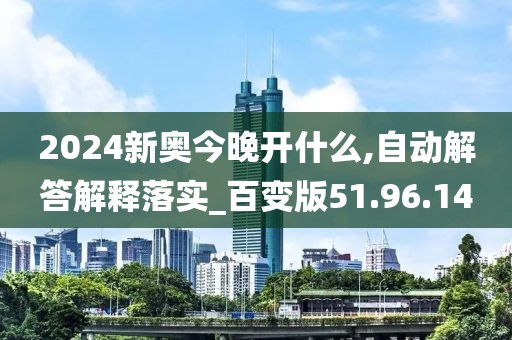 2024新奥今晚开什么,自动解答解释落实_百变版51.96.14