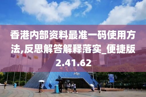 香港内部资料最准一码使用方法,反思解答解释落实_便捷版2.41.62