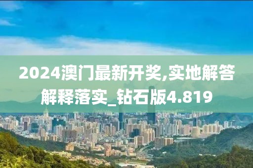 2024澳门最新开奖,实地解答解释落实_钻石版4.819