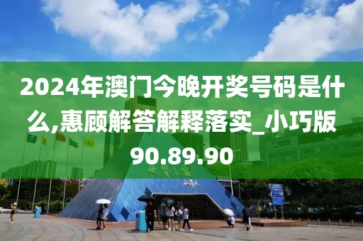 2024年澳门今晚开奖号码是什么,惠顾解答解释落实_小巧版90.89.90