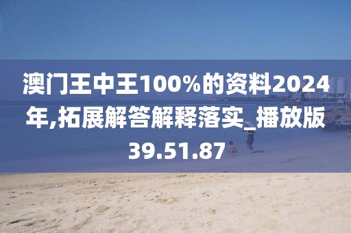 澳门王中王100%的资料2024年,拓展解答解释落实_播放版39.51.87