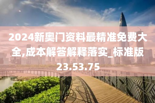 2024新奥门资料最精准免费大全,成本解答解释落实_标准版23.53.75