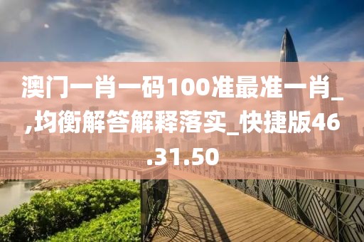 澳门一肖一码100准最准一肖_,均衡解答解释落实_快捷版46.31.50