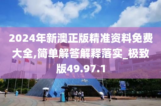 2024年新澳正版精准资料免费大全,简单解答解释落实_极致版49.97.1