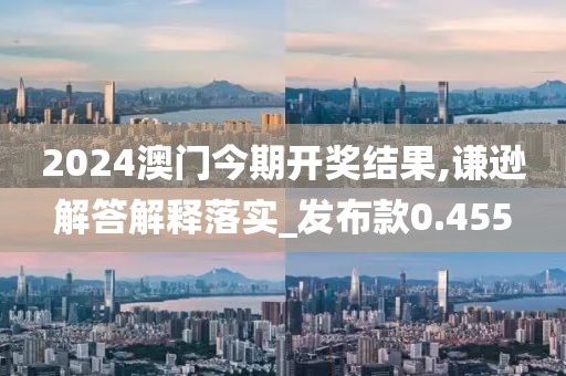 2024澳门今期开奖结果,谦逊解答解释落实_发布款0.455