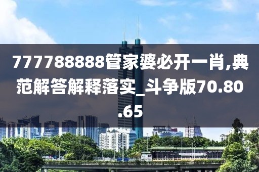 777788888管家婆必开一肖,典范解答解释落实_斗争版70.80.65