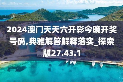 2024澳门天天六开彩今晚开奖号码,典雅解答解释落实_探索版27.43.1