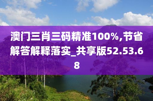 澳门三肖三码精准100%,节省解答解释落实_共享版52.53.68