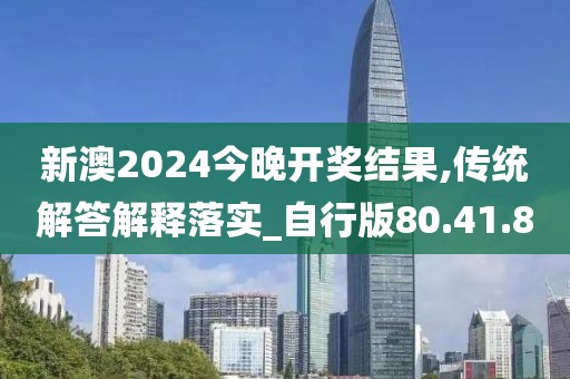 新澳2024今晚开奖结果,传统解答解释落实_自行版80.41.80