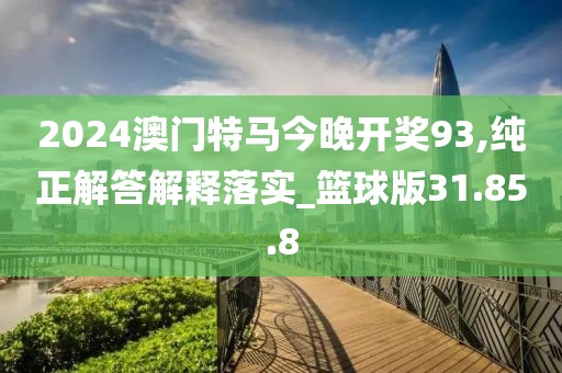 2024澳门特马今晚开奖93,纯正解答解释落实_篮球版31.85.8