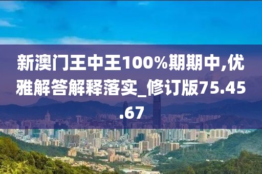 新澳门王中王100%期期中,优雅解答解释落实_修订版75.45.67