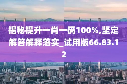 揭秘提升一肖一码100%,坚定解答解释落实_试用版66.83.12