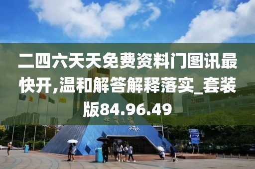 二四六天天免费资料门图讯最快开,温和解答解释落实_套装版84.96.49