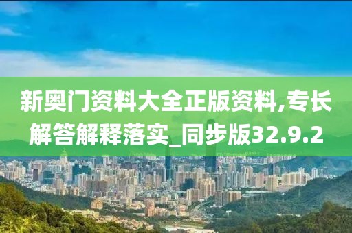 新奥门资料大全正版资料,专长解答解释落实_同步版32.9.2