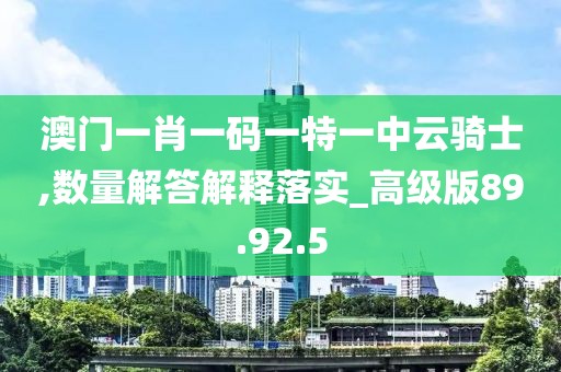 澳门一肖一码一特一中云骑士,数量解答解释落实_高级版89.92.5