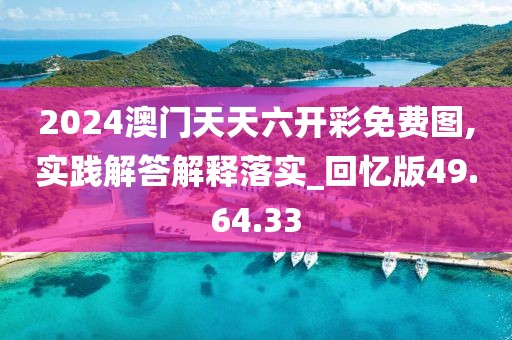 2024澳门天天六开彩免费图,实践解答解释落实_回忆版49.64.33