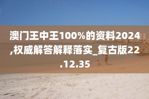 澳门王中王100%的资料2024,权威解答解释落实_复古版22.12.35