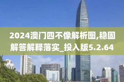 2024澳门四不像解析图,稳固解答解释落实_投入版5.2.64