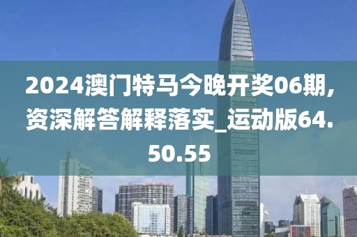 2024澳门特马今晚开奖06期,资深解答解释落实_运动版64.50.55